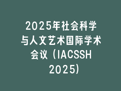 2025年社会科学与人文艺术国际学术会议（IACSSH 2025）