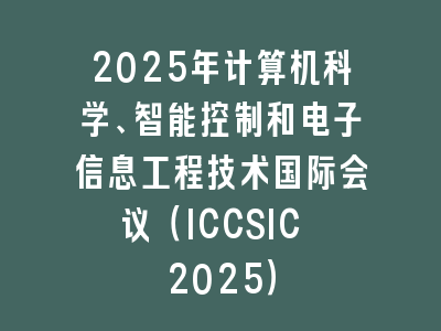 2025年计算机科学、智能控制和电子信息工程技术国际会议（ICCSIC 2025）