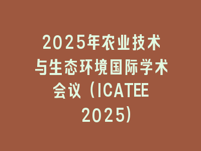 2025年农业技术与生态环境国际学术会议（ICATEE 2025）