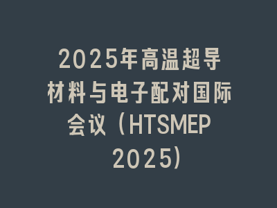 2025年高温超导材料与电子配对国际会议（HTSMEP 2025）
