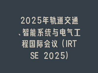 2025年轨道交通、智能系统与电气工程国际会议（IRTSE 2025）