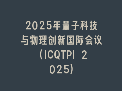 2025年量子科技与物理创新国际会议（ICQTPI 2025）