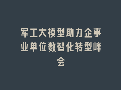 军工大模型助力企事业单位数智化转型峰会