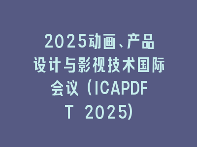 2025动画、产品设计与影视技术国际会议（ICAPDFT 2025)