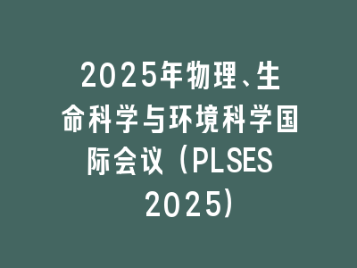2025年物理、生命科学与环境科学国际会议（PLSES 2025）