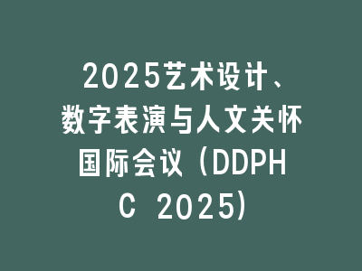 2025艺术设计、数字表演与人文关怀国际会议（DDPHC 2025）