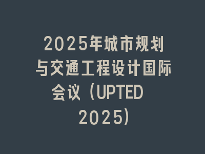 2025年城市规划与交通工程设计国际会议（UPTED 2025）