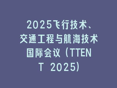 2025飞行技术、交通工程与航海技术国际会议（TTENT 2025）