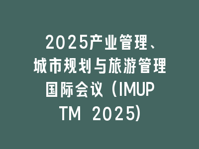 2025产业管理、城市规划与旅游管理国际会议(IMUPTM 2025)
