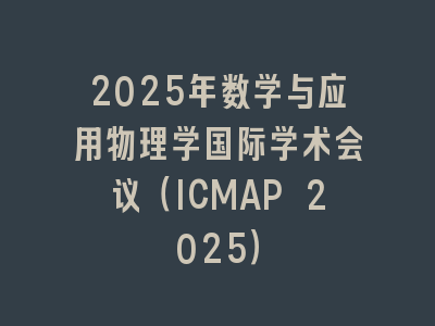 2025年数学与应用物理学国际学术会议（ICMAP 2025）