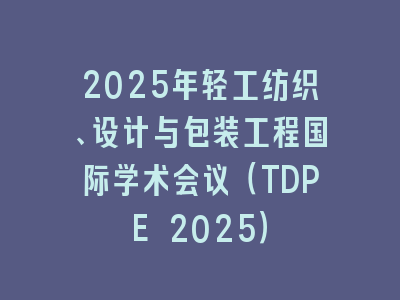 2025年轻工纺织、设计与包装工程国际学术会议（TDPE 2025）