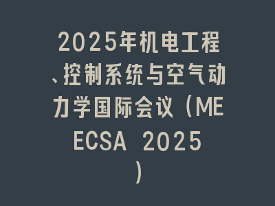 2025年机电工程、控制系统与空气动力学国际会议（MEECSA 2025）