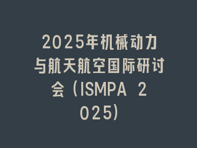 2025年机械动力与航天航空国际研讨会（ISMPA 2025）