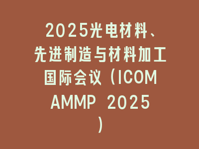2025光电材料、先进制造与材料加工国际会议（ICOMAMMP 2025）