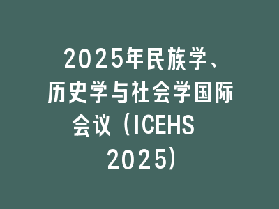 2025年民族学、历史学与社会学国际会议（ICEHS 2025）