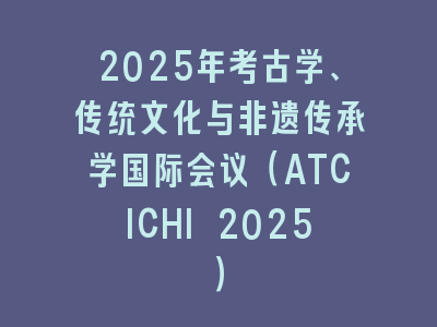 2025年考古学、传统文化与非遗传承学国际会议（ATCICHI 2025）