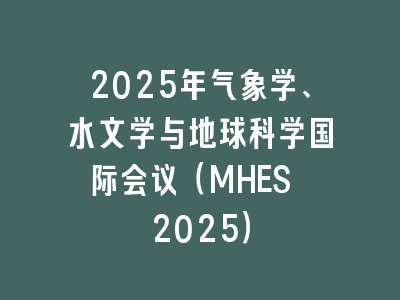 2025年气象学、水文学与地球科学国际会议（MHES 2025）