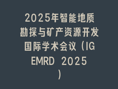 2025年智能地质勘探与矿产资源开发国际学术会议（IGEMRD 2025）