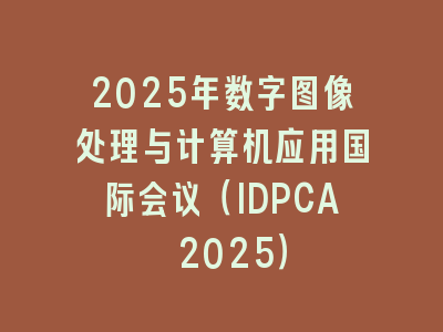 2025年数字图像处理与计算机应用国际会议（IDPCA 2025）