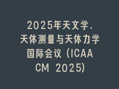 2025年天文学、天体测量与天体力学国际会议(ICAACM 2025)