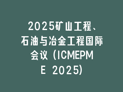 2025矿山工程、石油与冶金工程国际会议(ICMEPME 2025)