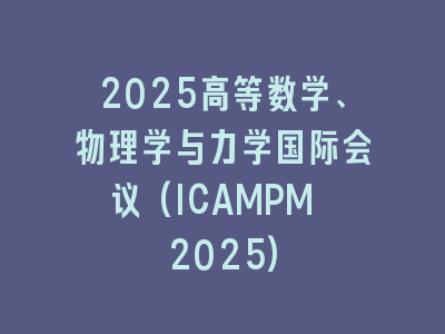 2025高等数学、物理学与力学国际会议(ICAMPM 2025)