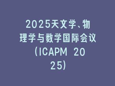2025天文学、物理学与数学国际会议（ICAPM 2025）