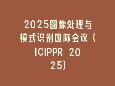 2025图像处理与模式识别国际会议（ICIPPR 2025）