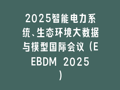 2025智能电力系统、生态环境大数据与模型国际会议（EEBDM 2025）
