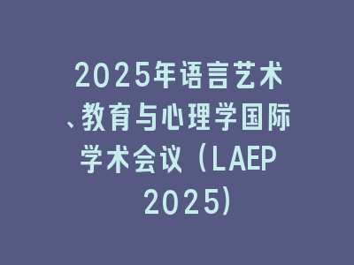 2025年语言艺术、教育与心理学国际学术会议（LAEP 2025）