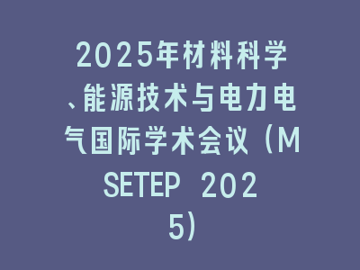 2025年材料科学、能源技术与电力电气国际学术会议（MSETEP 2025）
