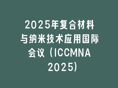2025年复合材料与纳米技术应用国际会议（ICCMNA 2025）