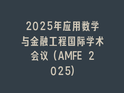 2025年应用数学与金融工程国际学术会议(AMFE 2025)