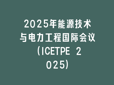 2025年能源技术与电力工程国际会议（ICETPE 2025）