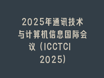 2025年通讯技术与计算机信息国际会议（ICCTCI 2025）