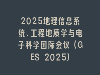 2025地理信息系统、工程地质学与电子科学国际会议（GES 2025）