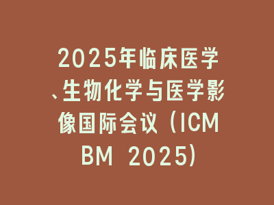 2025年临床医学、生物化学与医学影像国际会议（ICMBM 2025）