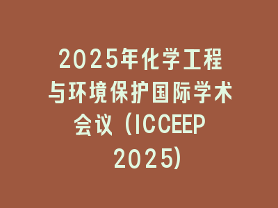 2025年化学工程与环境保护国际学术会议(ICCEEP 2025)