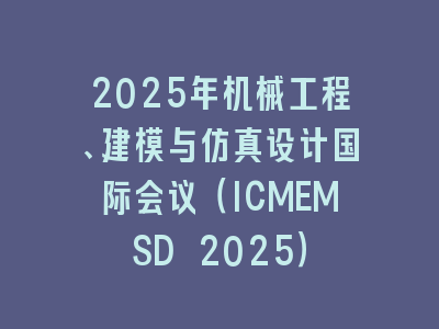 2025年机械工程、建模与仿真设计国际会议（ICMEMSD 2025）