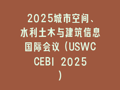 2025城市空间、水利土木与建筑信息国际会议（USWCCEBI 2025)