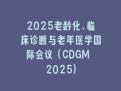 2025老龄化、临床诊断与老年医学国际会议（CDGM 2025）