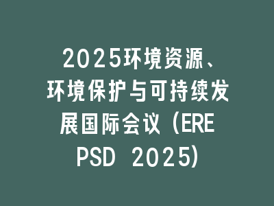 2025环境资源、环境保护与可持续发展国际会议(EREPSD 2025)