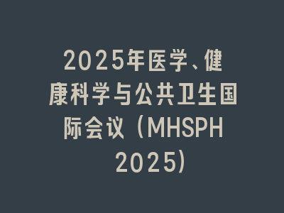 2025年医学、健康科学与公共卫生国际会议（MHSPH 2025）