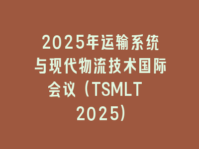2025年运输系统与现代物流技术国际会议（TSMLT 2025）