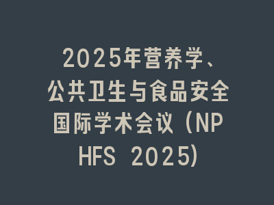2025年营养学、公共卫生与食品安全国际学术会议(NPHFS 2025)