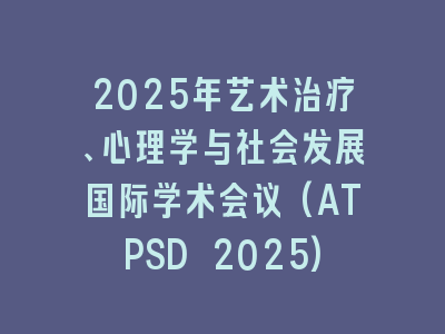 2025年艺术治疗、心理学与社会发展国际学术会议(ATPSD 2025)