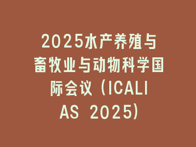 2025水产养殖与畜牧业与动物科学国际会议（ICALIAS 2025）