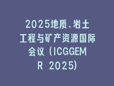 2025地质、岩土工程与矿产资源国际会议（ICGGEMR 2025)