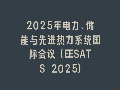 2025年电力、储能与先进热力系统国际会议（EESATS 2025)