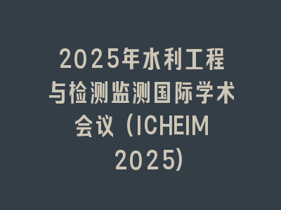 2025年水利工程与检测监测国际学术会议(ICHEIM 2025)